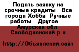 Подать заявку на срочные кредиты - Все города Хобби. Ручные работы » Другое   . Амурская обл.,Свободненский р-н